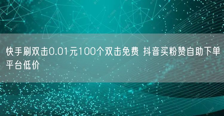 快手刷双击0.01元100个双击免费 抖音买粉赞自助下单平台低价