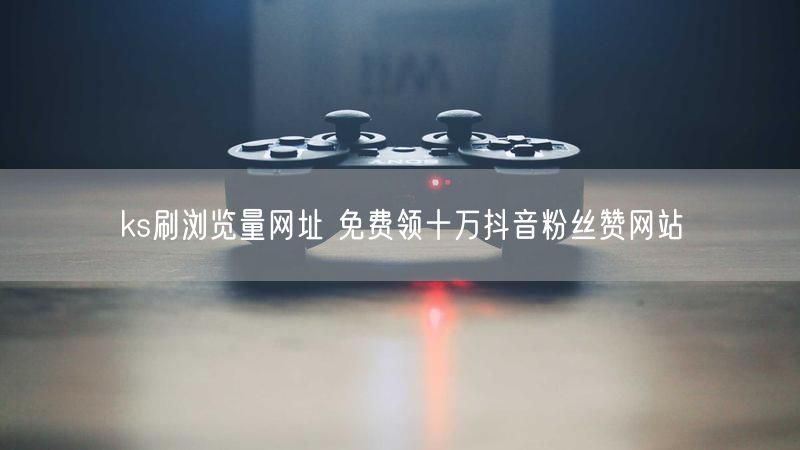 ks刷浏览量网址 免费领十万抖音粉丝赞网站