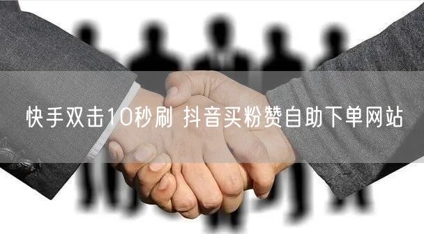 快手双击10秒刷 抖音买粉赞自助下单网站