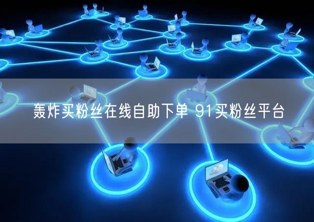 轰炸买粉丝在线自助下单 91买粉丝平台