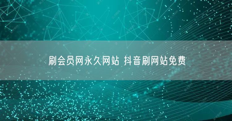 刷会员网永久网站 抖音刷网站免费