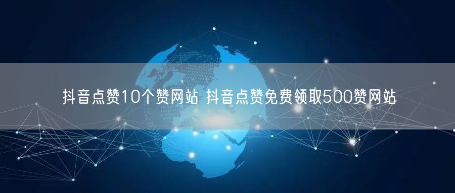 抖音点赞10个赞网站 抖音点赞免费领取500赞网站