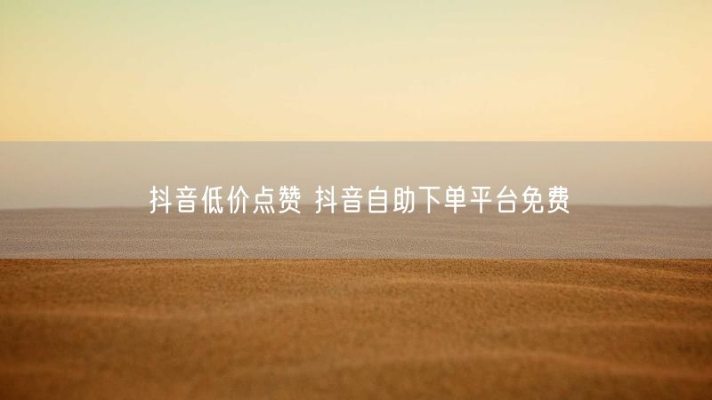 抖音低价点赞 抖音自助下单平台免费