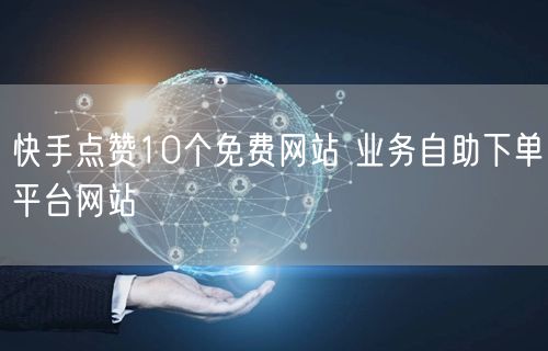 快手点赞10个免费网站 业务自助下单平台网站