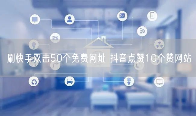 刷快手双击50个免费网址 抖音点赞10个赞网站