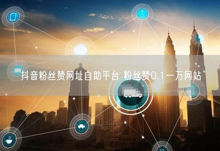 抖音粉丝赞网址自助平台 粉丝赞0.1一万网站