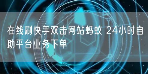 在线刷快手双击网站蚂蚁 24小时自助平台业务下单