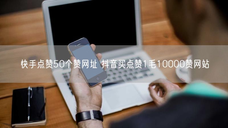 快手点赞50个赞网址 抖音买点赞1毛10000赞网站