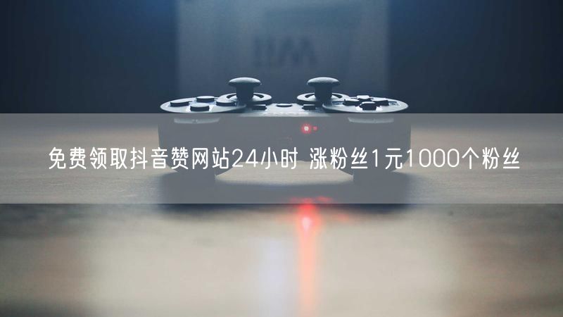 免费领取抖音赞网站24小时 涨粉丝1元1000个粉丝