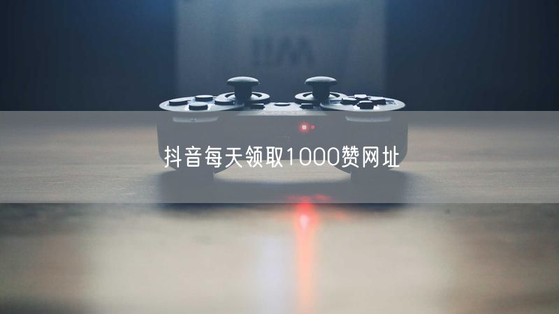 抖音每天领取1000赞网址