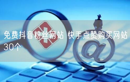免费抖音粉丝网站 快手点赞购买网站30个