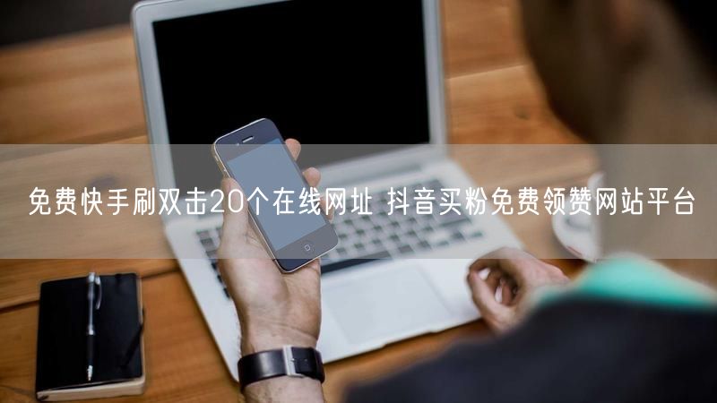 免费快手刷双击20个在线网址 抖音买粉免费领赞网站平台