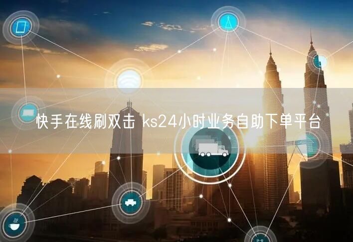 快手在线刷双击 ks24小时业务自助下单平台