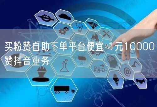 买粉赞自助下单平台便宜 1元10000赞抖音业务
