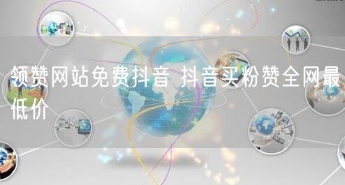 领赞网站免费抖音 抖音买粉赞全网最低价