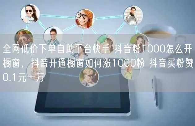 全网低价下单自助平台快手 抖音粉1000怎么开橱窗，抖音开通橱窗如何涨1000粉 抖音买粉赞0.1元一万