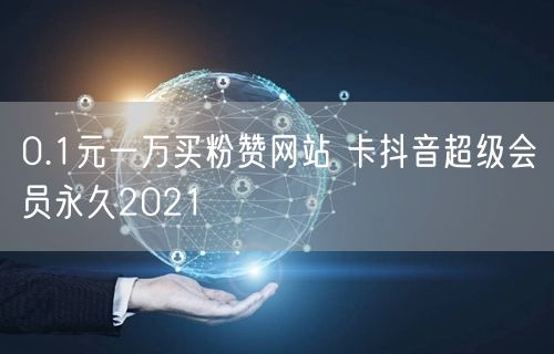 0.1元一万买粉赞网站 卡抖音超级会员永久2021
