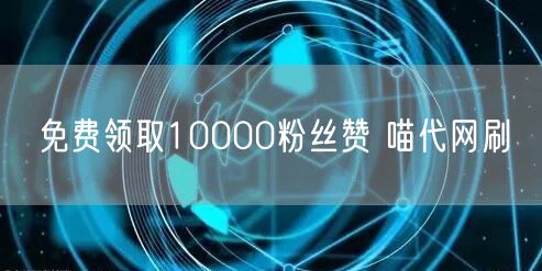 免费领取10000粉丝赞 喵代网刷