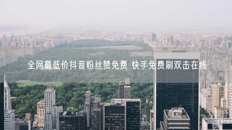 全网最低价抖音粉丝赞免费 快手免费刷双击在线