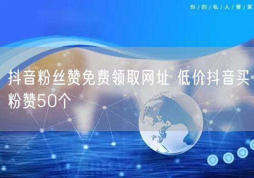 抖音粉丝赞免费领取网址 低价抖音买粉赞50个