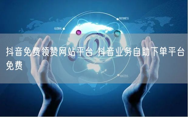 抖音免费领赞网站平台 抖音业务自助下单平台免费