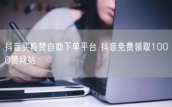 抖音买粉赞自助下单平台 抖音免费领取1000赞网站