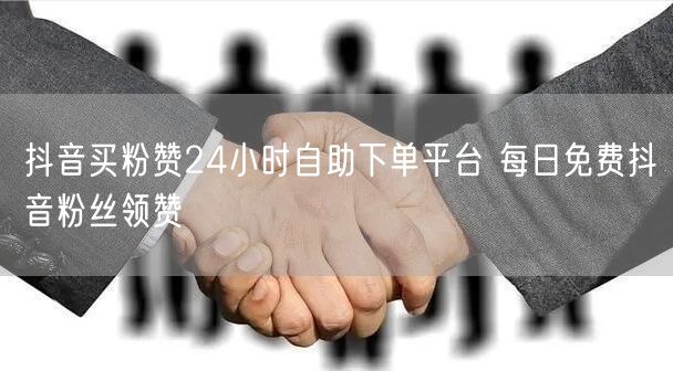 抖音买粉赞24小时自助下单平台 每日免费抖音粉丝领赞