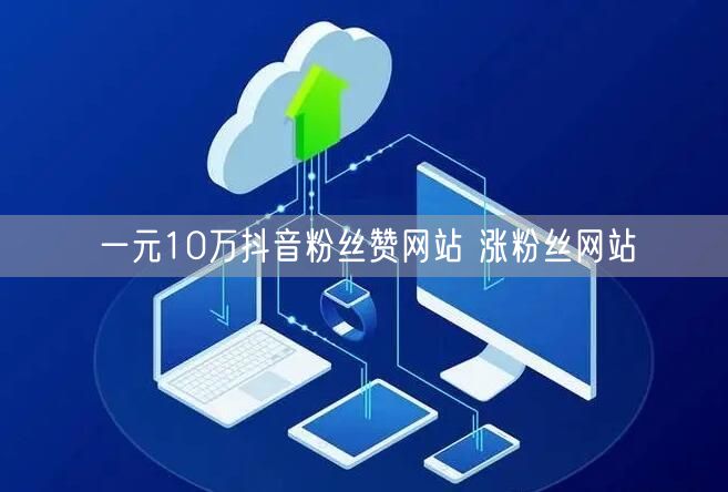 一元10万抖音粉丝赞网站 涨粉丝网站