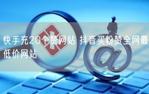 快手充20个赞网站 抖音买粉赞全网最低价网站