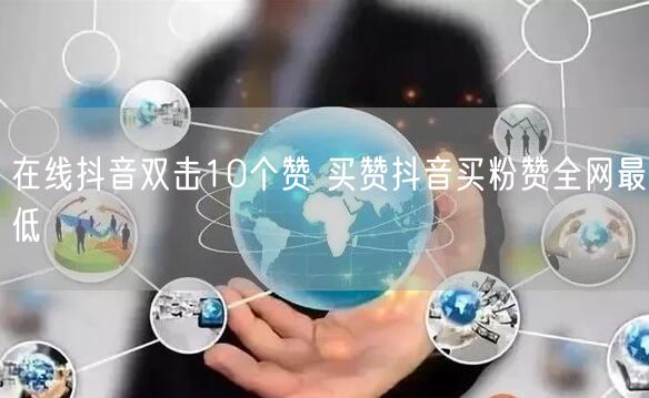在线抖音双击10个赞 买赞抖音买粉赞全网最低