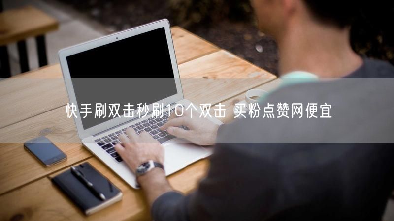 快手刷双击秒刷10个双击 买粉点赞网便宜