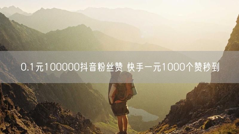 0.1元100000抖音粉丝赞 快手一元1000个赞秒到