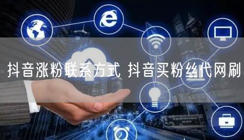 抖音涨粉联系方式 抖音买粉丝代网刷