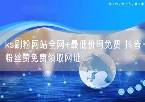 ks刷粉网站全网+最低价啊免费 抖音粉丝赞免费领取网址