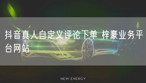 抖音真人自定义评论下单 梓豪业务平台网站