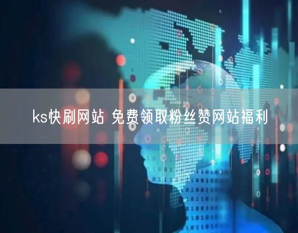 ks快刷网站 免费领取粉丝赞网站福利
