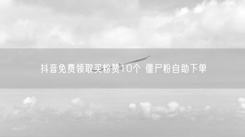 抖音免费领取买粉赞10个 僵尸粉自助下单