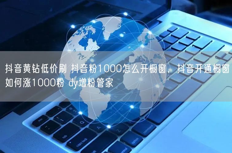 抖音黄钻低价刷 抖音粉1000怎么开橱窗，抖音开通橱窗如何涨1000粉 dy增粉管家
