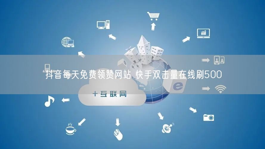 抖音每天免费领赞网站 快手双击量在线刷500