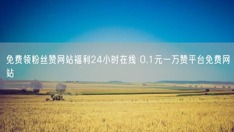 免费领粉丝赞网站福利24小时在线 0.1元一万赞平台免费网站
