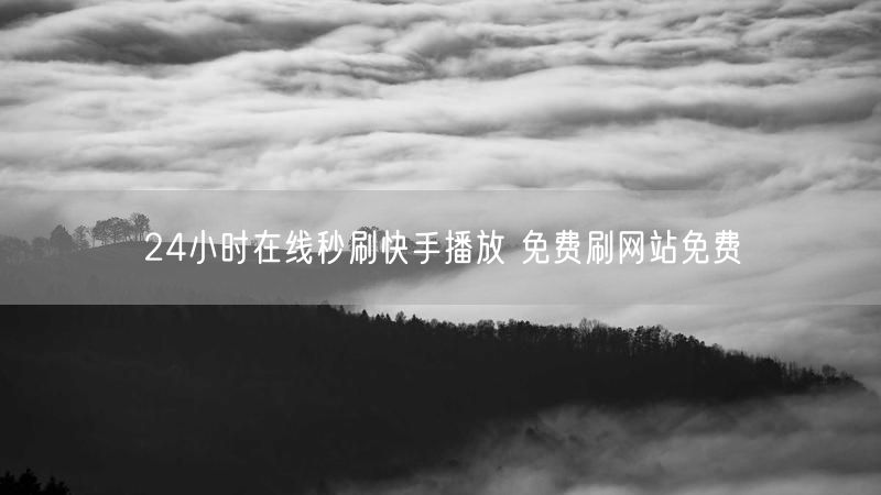 24小时在线秒刷快手播放 免费刷网站免费