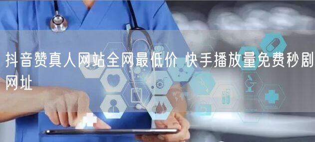 抖音赞真人网站全网最低价 快手播放量免费秒剧网址