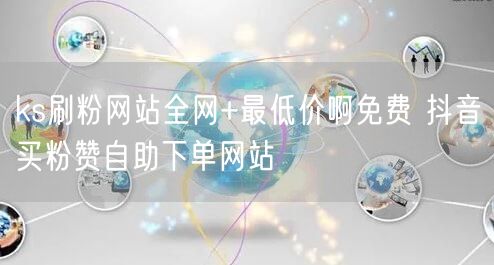 ks刷粉网站全网+最低价啊免费 抖音买粉赞自助下单网站