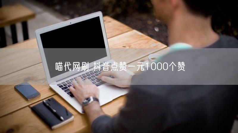 喵代网刷 抖音点赞一元1000个赞