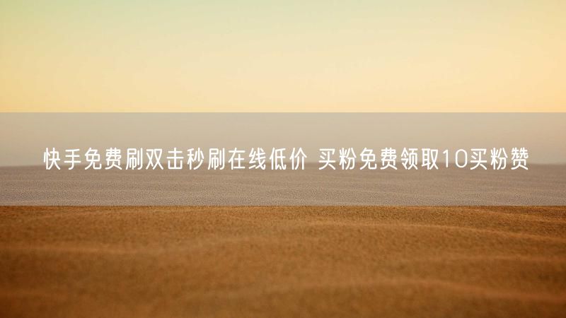快手免费刷双击秒刷在线低价 买粉免费领取10买粉赞