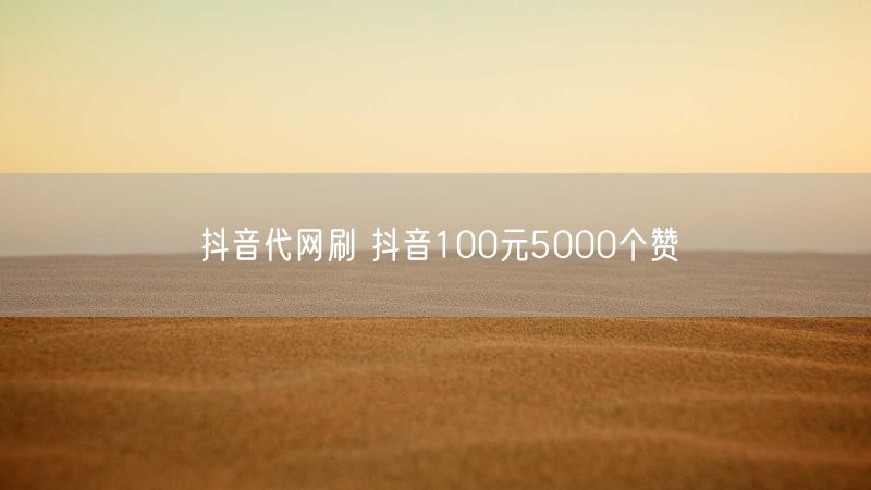 抖音代网刷 抖音100元5000个赞
