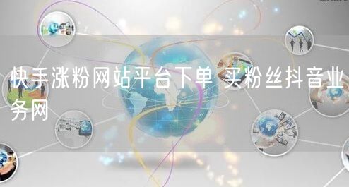 快手涨粉网站平台下单 买粉丝抖音业务网