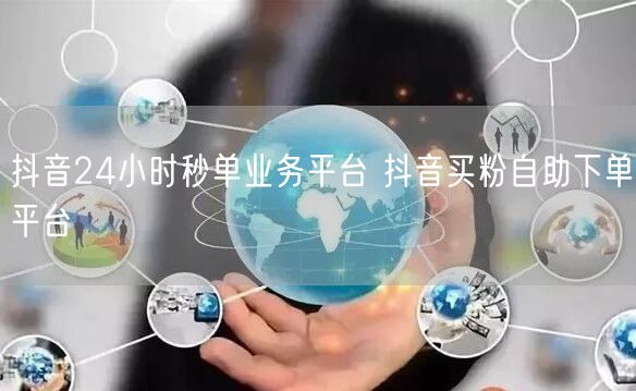 抖音24小时秒单业务平台 抖音买粉自助下单平台