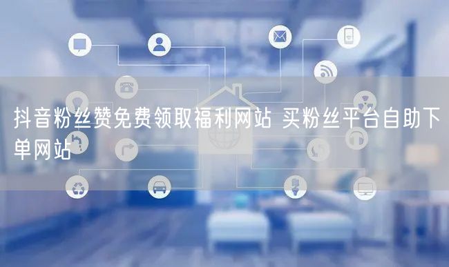 抖音粉丝赞免费领取福利网站 买粉丝平台自助下单网站