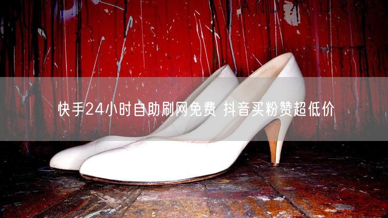 快手24小时自助刷网免费 抖音买粉赞超低价